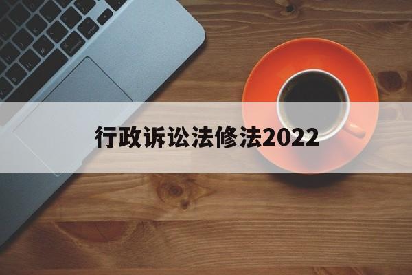 行政诉讼法修法2022(行政诉讼法修法2022最新版)